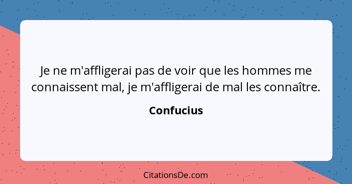 Je ne m'affligerai pas de voir que les hommes me connaissent mal, je m'affligerai de mal les connaître.... - Confucius