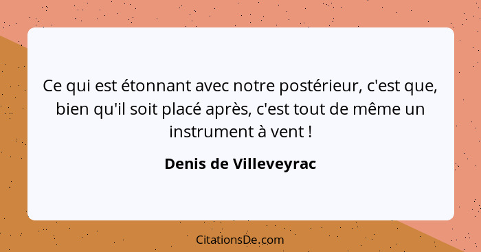 Ce qui est étonnant avec notre postérieur, c'est que, bien qu'il soit placé après, c'est tout de même un instrument à vent ... - Denis de Villeveyrac