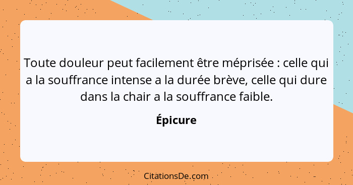 Toute douleur peut facilement être méprisée : celle qui a la souffrance intense a la durée brève, celle qui dure dans la chair a la sou... - Épicure