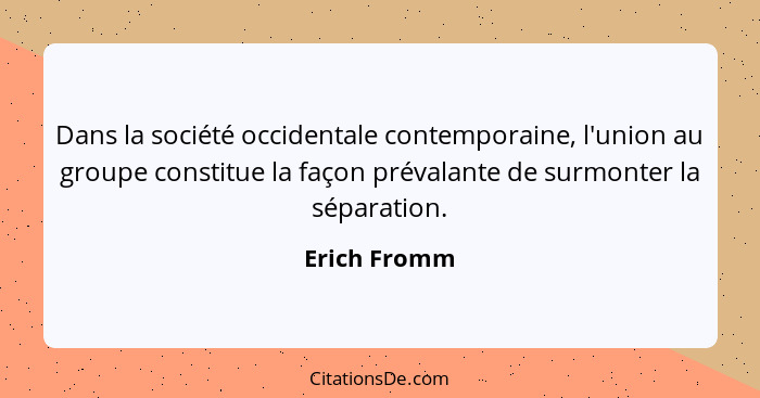 Dans la société occidentale contemporaine, l'union au groupe constitue la façon prévalante de surmonter la séparation.... - Erich Fromm