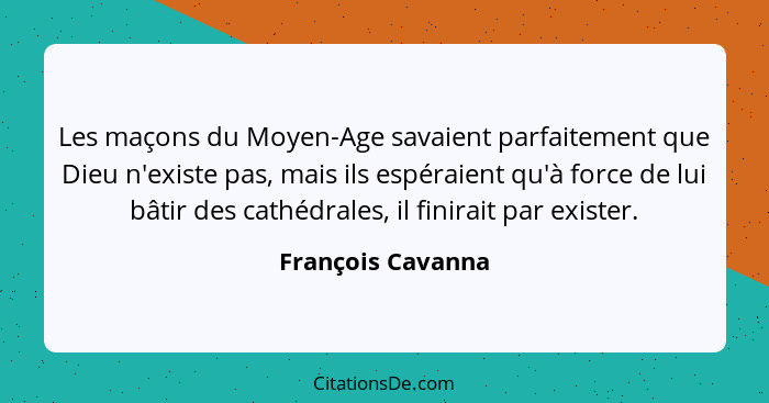 Les maçons du Moyen-Age savaient parfaitement que Dieu n'existe pas, mais ils espéraient qu'à force de lui bâtir des cathédrales, i... - François Cavanna