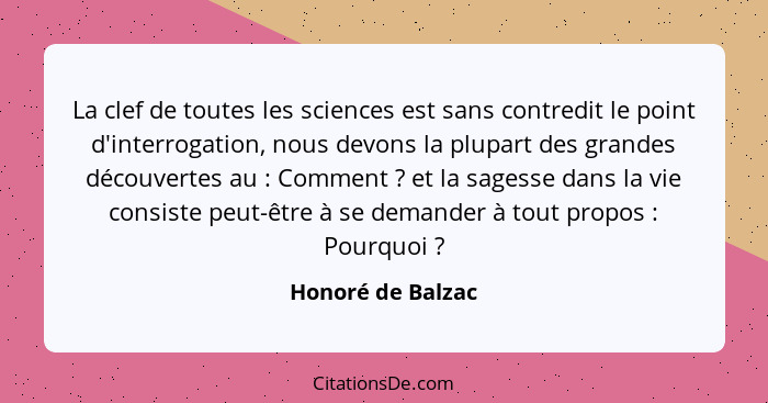 La clef de toutes les sciences est sans contredit le point d'interrogation, nous devons la plupart des grandes découvertes au ... - Honoré de Balzac
