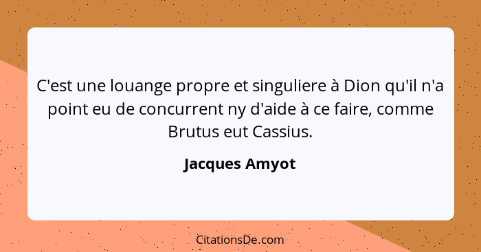 C'est une louange propre et singuliere à Dion qu'il n'a point eu de concurrent ny d'aide à ce faire, comme Brutus eut Cassius.... - Jacques Amyot