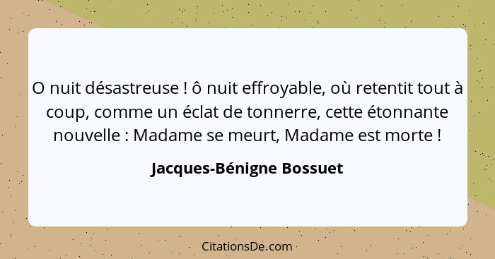 O nuit désastreuse ! ô nuit effroyable, où retentit tout à coup, comme un éclat de tonnerre, cette étonnante nouvelle&n... - Jacques-Bénigne Bossuet