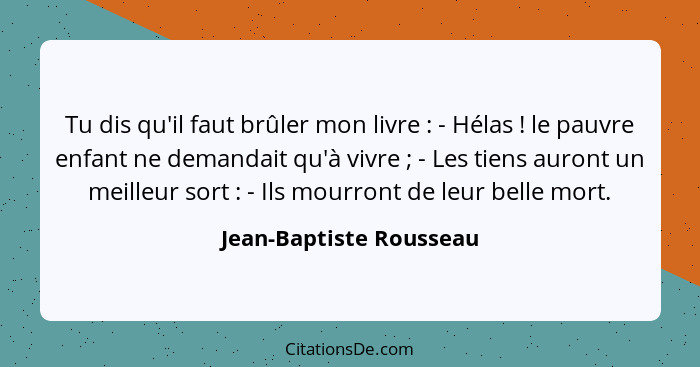 Tu dis qu'il faut brûler mon livre : - Hélas ! le pauvre enfant ne demandait qu'à vivre ; - Les tiens auront u... - Jean-Baptiste Rousseau