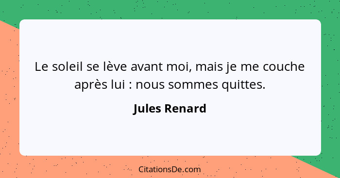 Le soleil se lève avant moi, mais je me couche après lui : nous sommes quittes.... - Jules Renard