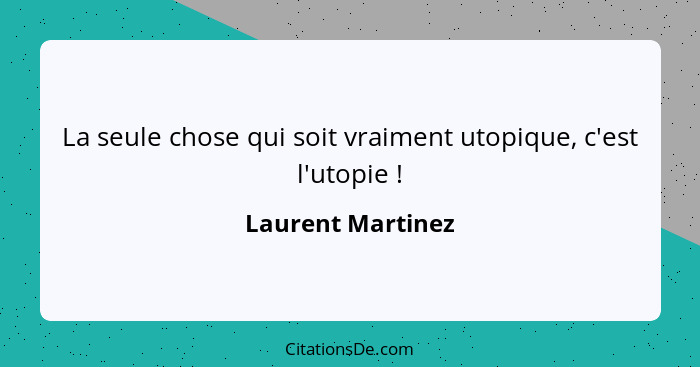 La seule chose qui soit vraiment utopique, c'est l'utopie !... - Laurent Martinez