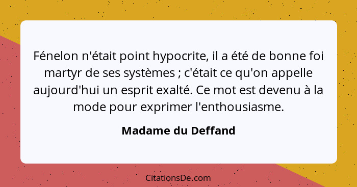 Fénelon n'était point hypocrite, il a été de bonne foi martyr de ses systèmes ; c'était ce qu'on appelle aujourd'hui un espri... - Madame du Deffand