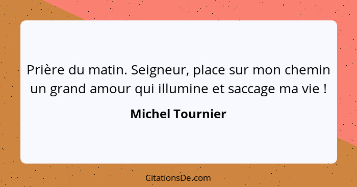 Prière du matin. Seigneur, place sur mon chemin un grand amour qui illumine et saccage ma vie !... - Michel Tournier