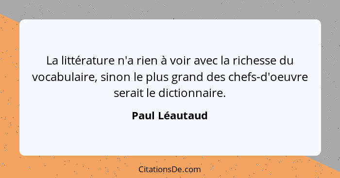La littérature n'a rien à voir avec la richesse du vocabulaire, sinon le plus grand des chefs-d'oeuvre serait le dictionnaire.... - Paul Léautaud
