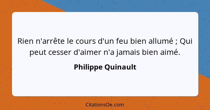 Rien n'arrête le cours d'un feu bien allumé ; Qui peut cesser d'aimer n'a jamais bien aimé.... - Philippe Quinault