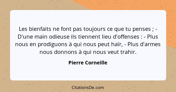 Les bienfaits ne font pas toujours ce que tu penses ; - D'une main odieuse ils tiennent lieu d'offenses : - Plus nous en... - Pierre Corneille