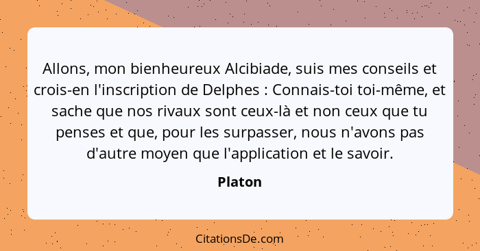 Allons, mon bienheureux Alcibiade, suis mes conseils et crois-en l'inscription de Delphes : Connais-toi toi-même, et sache que nos rivau... - Platon