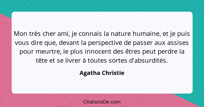 Mon très cher ami, je connais la nature humaine, et je puis vous dire que, devant la perspective de passer aux assises pour meurtre,... - Agatha Christie