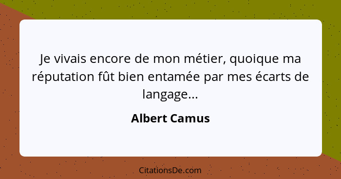 Je vivais encore de mon métier, quoique ma réputation fût bien entamée par mes écarts de langage...... - Albert Camus