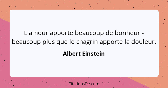 L'amour apporte beaucoup de bonheur - beaucoup plus que le chagrin apporte la douleur.... - Albert Einstein