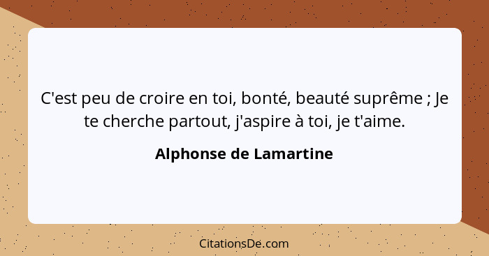 C'est peu de croire en toi, bonté, beauté suprême ; Je te cherche partout, j'aspire à toi, je t'aime.... - Alphonse de Lamartine