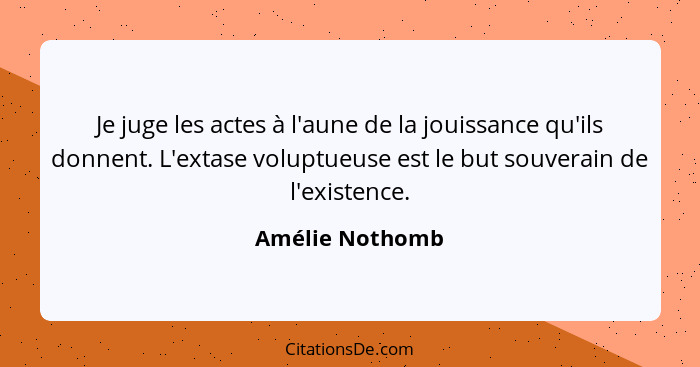 Je juge les actes à l'aune de la jouissance qu'ils donnent. L'extase voluptueuse est le but souverain de l'existence.... - Amélie Nothomb