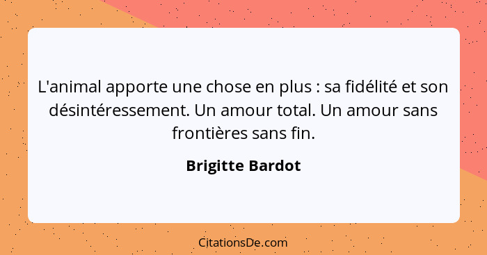 L'animal apporte une chose en plus : sa fidélité et son désintéressement. Un amour total. Un amour sans frontières sans fin.... - Brigitte Bardot