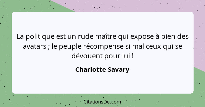 La politique est un rude maître qui expose à bien des avatars ; le peuple récompense si mal ceux qui se dévouent pour lui ... - Charlotte Savary