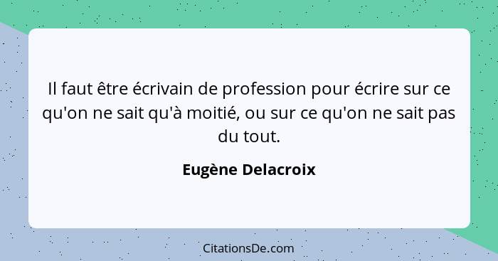 Il faut être écrivain de profession pour écrire sur ce qu'on ne sait qu'à moitié, ou sur ce qu'on ne sait pas du tout.... - Eugène Delacroix