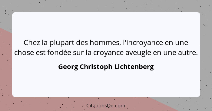 Chez la plupart des hommes, l'incroyance en une chose est fondée sur la croyance aveugle en une autre.... - Georg Christoph Lichtenberg