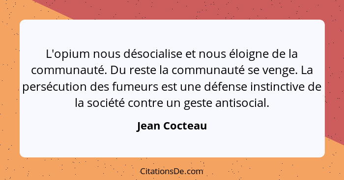 L'opium nous désocialise et nous éloigne de la communauté. Du reste la communauté se venge. La persécution des fumeurs est une défense... - Jean Cocteau