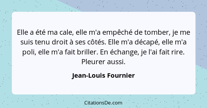 Elle a été ma cale, elle m'a empêché de tomber, je me suis tenu droit à ses côtés. Elle m'a décapé, elle m'a poli, elle m'a fait... - Jean-Louis Fournier