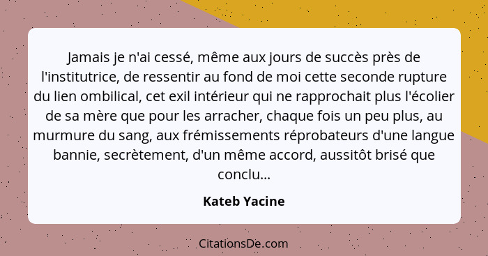 Jamais je n'ai cessé, même aux jours de succès près de l'institutrice, de ressentir au fond de moi cette seconde rupture du lien ombili... - Kateb Yacine