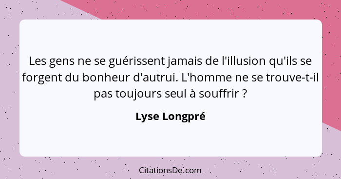 Les gens ne se guérissent jamais de l'illusion qu'ils se forgent du bonheur d'autrui. L'homme ne se trouve-t-il pas toujours seul à sou... - Lyse Longpré