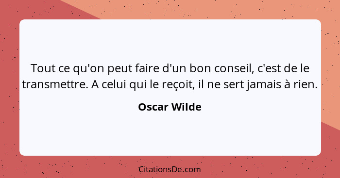 Tout ce qu'on peut faire d'un bon conseil, c'est de le transmettre. A celui qui le reçoit, il ne sert jamais à rien.... - Oscar Wilde