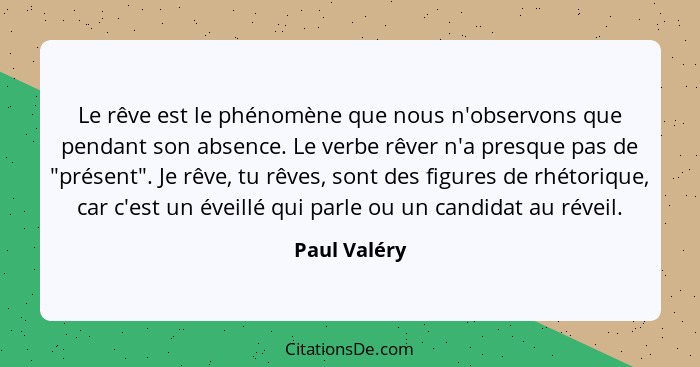 Le rêve est le phénomène que nous n'observons que pendant son absence. Le verbe rêver n'a presque pas de "présent". Je rêve, tu rêves, s... - Paul Valéry