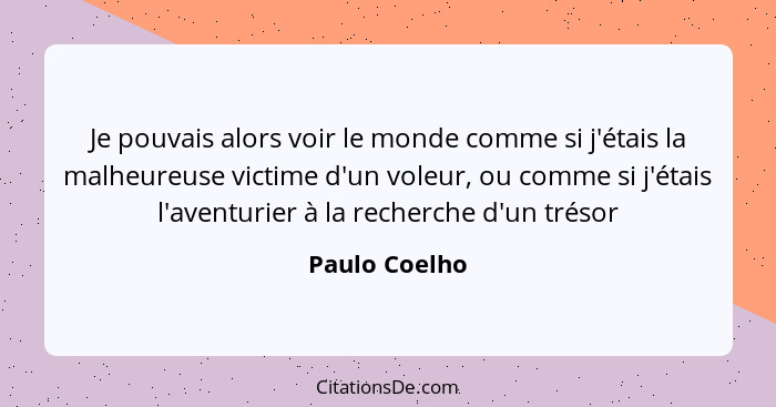 Je pouvais alors voir le monde comme si j'étais la malheureuse victime d'un voleur, ou comme si j'étais l'aventurier à la recherche d'u... - Paulo Coelho