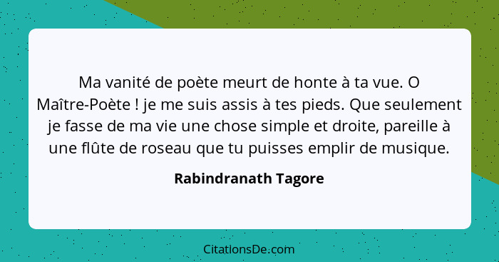 Ma vanité de poète meurt de honte à ta vue. O Maître-Poète ! je me suis assis à tes pieds. Que seulement je fasse de ma vie... - Rabindranath Tagore