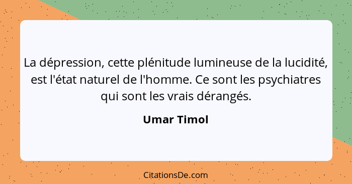 La dépression, cette plénitude lumineuse de la lucidité, est l'état naturel de l'homme. Ce sont les psychiatres qui sont les vrais dérang... - Umar Timol