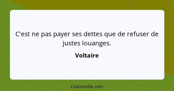 C'est ne pas payer ses dettes que de refuser de justes louanges.... - Voltaire