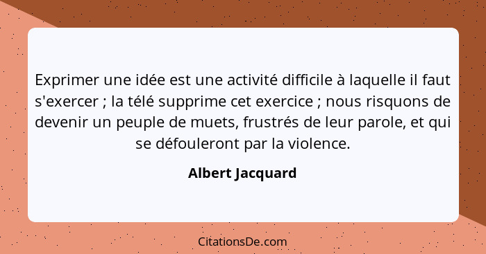 Exprimer une idée est une activité difficile à laquelle il faut s'exercer ; la télé supprime cet exercice ; nous risquons... - Albert Jacquard