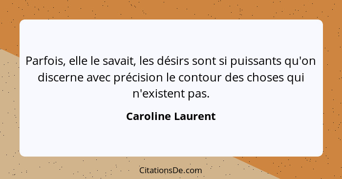 Parfois, elle le savait, les désirs sont si puissants qu'on discerne avec précision le contour des choses qui n'existent pas.... - Caroline Laurent