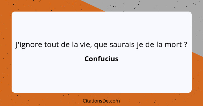 J'ignore tout de la vie, que saurais-je de la mort ?... - Confucius