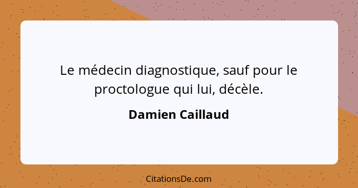 Le médecin diagnostique, sauf pour le proctologue qui lui, décèle.... - Damien Caillaud