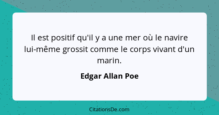 Il est positif qu'il y a une mer où le navire lui-même grossit comme le corps vivant d'un marin.... - Edgar Allan Poe