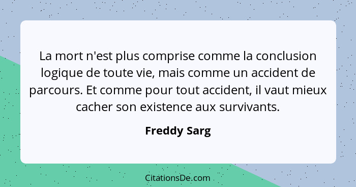 La mort n'est plus comprise comme la conclusion logique de toute vie, mais comme un accident de parcours. Et comme pour tout accident, i... - Freddy Sarg