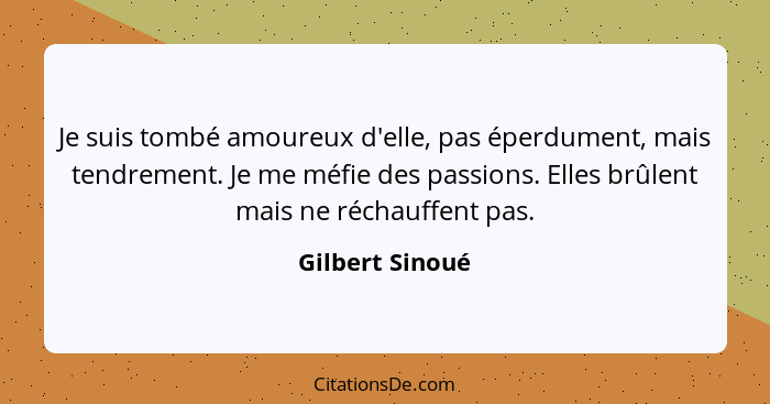 Je suis tombé amoureux d'elle, pas éperdument, mais tendrement. Je me méfie des passions. Elles brûlent mais ne réchauffent pas.... - Gilbert Sinoué