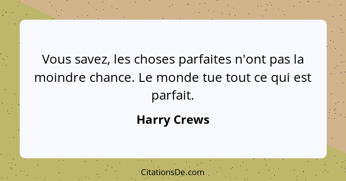 Vous savez, les choses parfaites n'ont pas la moindre chance. Le monde tue tout ce qui est parfait.... - Harry Crews