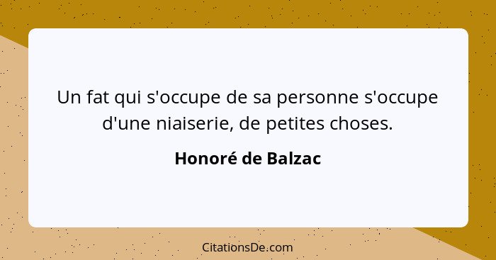 Un fat qui s'occupe de sa personne s'occupe d'une niaiserie, de petites choses.... - Honoré de Balzac