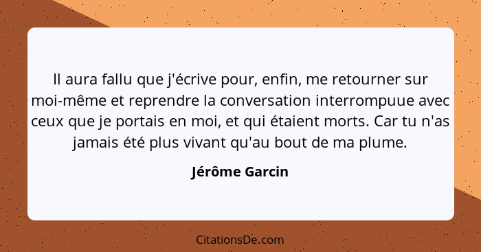 Il aura fallu que j'écrive pour, enfin, me retourner sur moi-même et reprendre la conversation interrompuue avec ceux que je portais e... - Jérôme Garcin