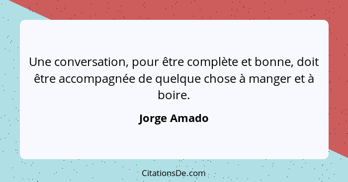 Une conversation, pour être complète et bonne, doit être accompagnée de quelque chose à manger et à boire.... - Jorge Amado