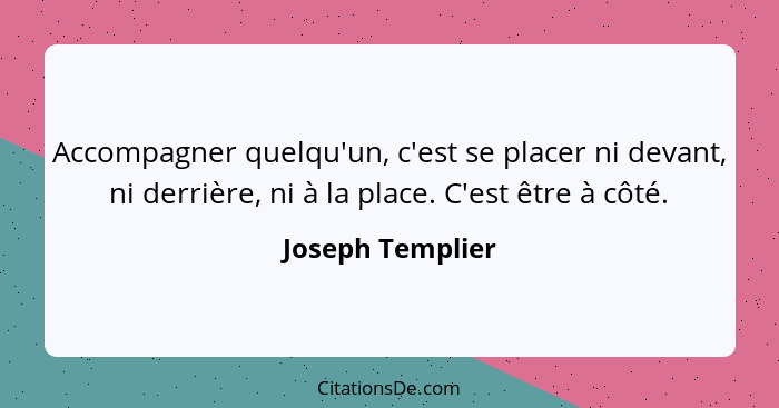 Accompagner quelqu'un, c'est se placer ni devant, ni derrière, ni à la place. C'est être à côté.... - Joseph Templier