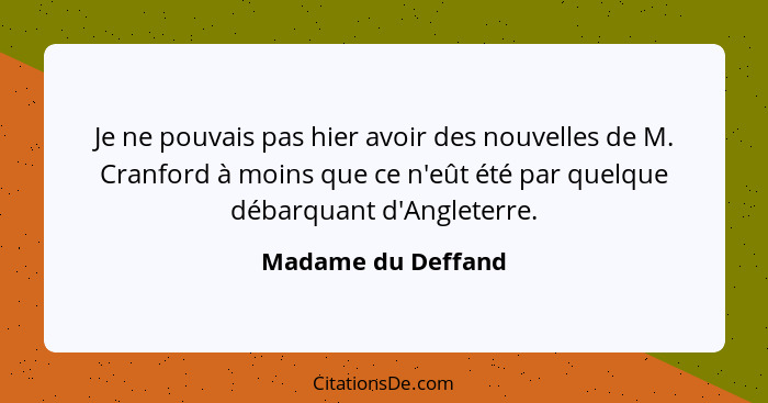 Je ne pouvais pas hier avoir des nouvelles de M. Cranford à moins que ce n'eût été par quelque débarquant d'Angleterre.... - Madame du Deffand