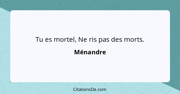 Tu es mortel, Ne ris pas des morts.... - Ménandre